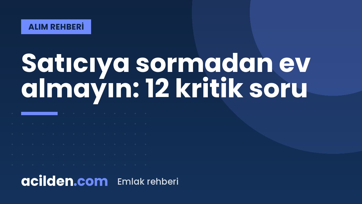 Ev almadan önce sormanız gereken 12 soru: satıcı bunları kendiliğinden söylemez