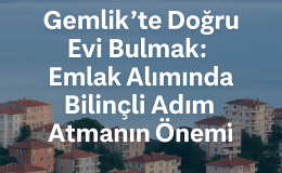 Gemlik’te Doğru Evi Bulmak: Emlak Alımında Bilinçli ve Stratejik Yaklaşım
